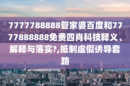 7777788888管家婆百度和7777888888免费四肖科技释义、解释与落实?,抵制虚假诱导套路