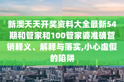 新澳天天开奖资料大全最新54期和管家和100管家婆准确营销释义、解释与落实,小心虚假的陷阱