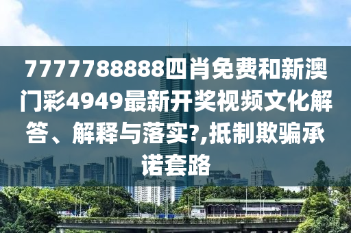 7777788888四肖免费和新澳门彩4949最新开奖视频文化解答、解释与落实?,抵制欺骗承诺套路