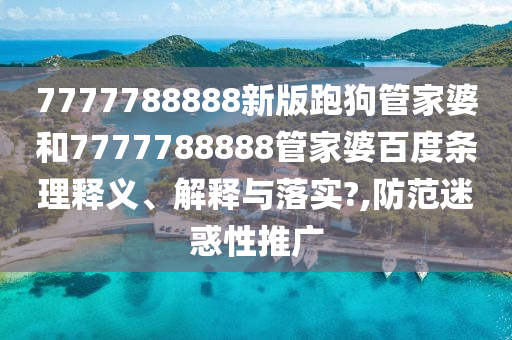 7777788888新版跑狗管家婆和7777788888管家婆百度条理释义、解释与落实?,防范迷惑性推广
