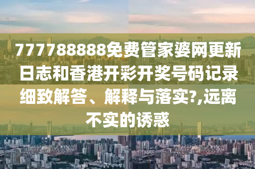 777788888免费管家婆网更新日志和香港开彩开奖号码记录细致解答、解释与落实?,远离不实的诱惑