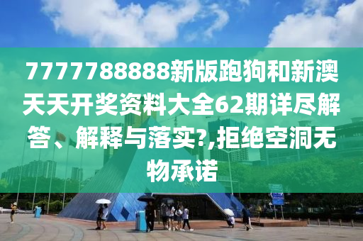 7777788888新版跑狗和新澳天天开奖资料大全62期详尽解答、解释与落实?,拒绝空洞无物承诺