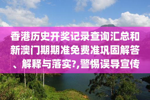 香港历史开奖记录查询汇总和新澳门期期准免费准巩固解答、解释与落实?,警惕误导宣传