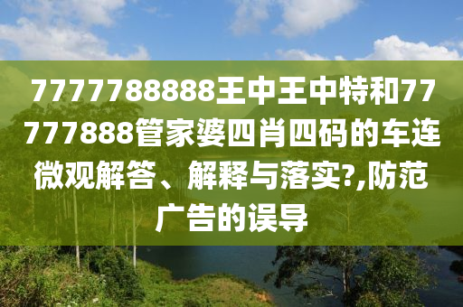 7777788888王中王中特和77777888管家婆四肖四码的车连微观解答、解释与落实?,防范广告的误导
