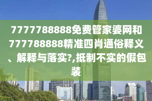7777788888免费管家婆网和777788888精准四肖通俗释义、解释与落实?,抵制不实的假包装