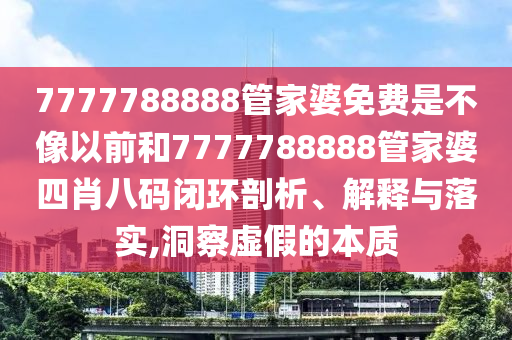 7777788888管家婆免费是不像以前和7777788888管家婆四肖八码闭环剖析、解释与落实,洞察虚假的本质