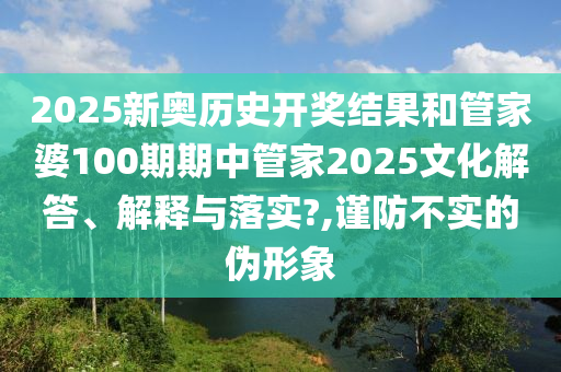 2025新奥历史开奖结果和管家婆100期期中管家2025文化解答、解释与落实?,谨防不实的伪形象