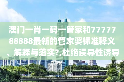 澳门一肖一码一管家和7777788888最新的管家婆标准释义、解释与落实?,杜绝误导性诱导