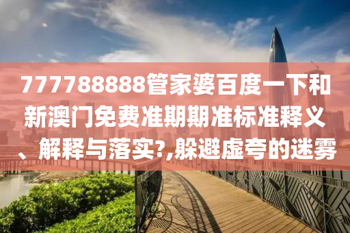 777788888管家婆百度一下和新澳门免费准期期准标准释义、解释与落实?,躲避虚夸的迷雾