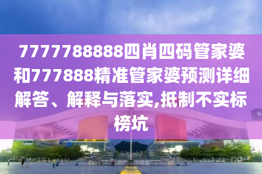 7777788888四肖四码管家婆和777888精准管家婆预测详细解答、解释与落实,抵制不实标榜坑