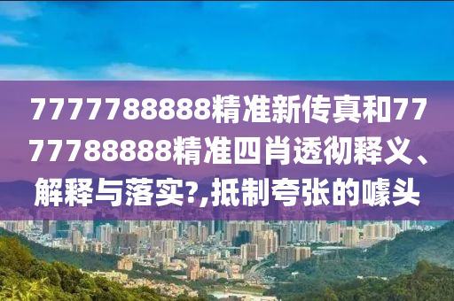 7777788888精准新传真和7777788888精准四肖透彻释义、解释与落实?,抵制夸张的噱头