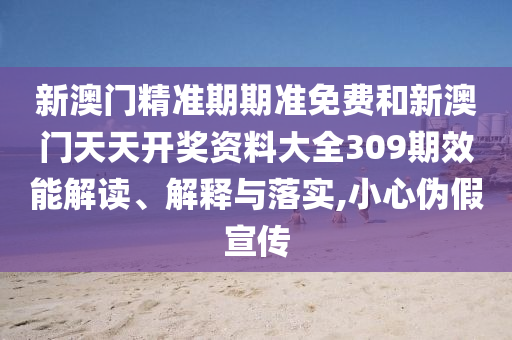 新澳门精准期期准免费和新澳门天天开奖资料大全309期效能解读、解释与落实,小心伪假宣传