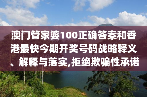 澳门管家婆100正确答案和香港最快今期开奖号码战略释义、解释与落实,拒绝欺骗性承诺