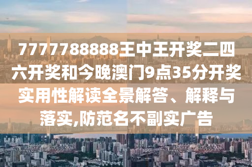 7777788888王中王开奖二四六开奖和今晚澳门9点35分开奖实用性解读全景解答、解释与落实,防范名不副实广告