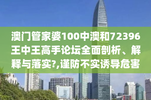 澳门管家婆100中澳和72396王中王高手论坛全面剖析、解释与落实?,谨防不实诱导危害