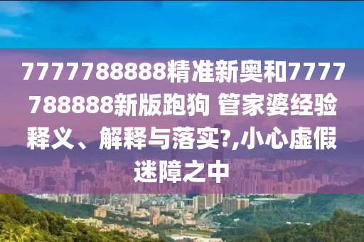 7777788888精准新奥和7777788888新版跑狗 管家婆经验释义、解释与落实?,小心虚假迷障之中