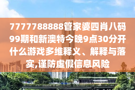 7777788888管家婆四肖八码99期和新澳特今晚9点30分开什么游戏多维释义、解释与落实,谨防虚假信息风险