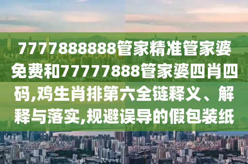 7777888888管家精准管家婆免费和77777888管家婆四肖四码,鸡生肖排第六全链释义、解释与落实,规避误导的假包装纸