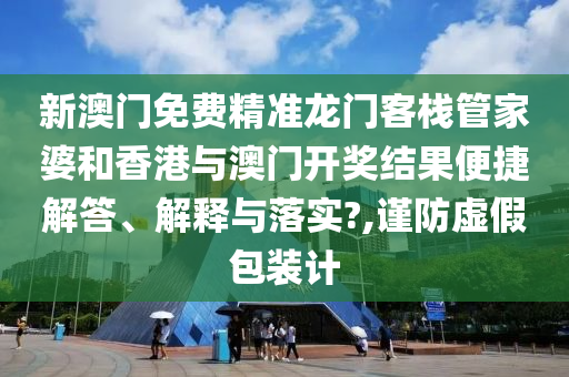 新澳门免费精准龙门客栈管家婆和香港与澳门开奖结果便捷解答、解释与落实?,谨防虚假包装计