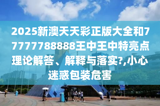 2025新澳天天彩正版大全和77777788888王中王中特亮点理论解答、解释与落实?,小心迷惑包装危害