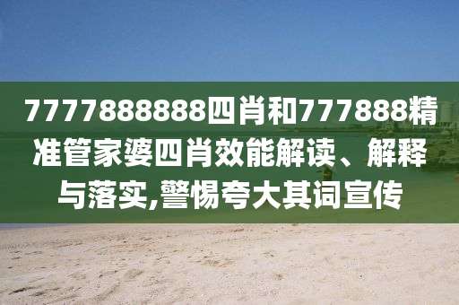 7777888888四肖和777888精准管家婆四肖效能解读、解释与落实,警惕夸大其词宣传