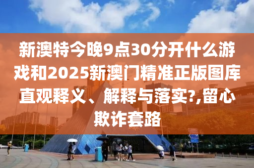 新澳特今晚9点30分开什么游戏和2025新澳门精准正版图库直观释义、解释与落实?,留心欺诈套路