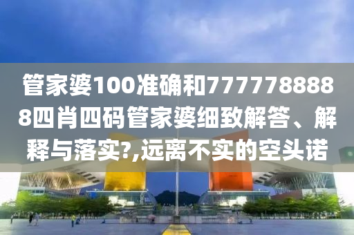 管家婆100准确和7777788888四肖四码管家婆细致解答、解释与落实?,远离不实的空头诺