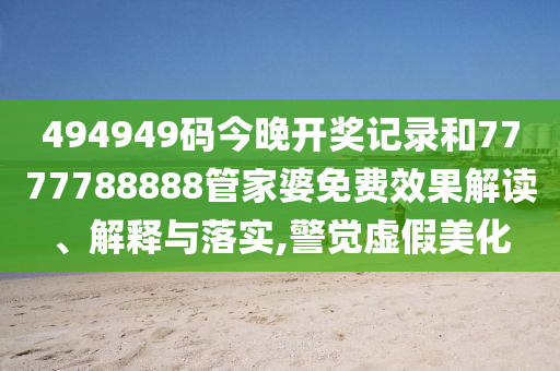 494949码今晚开奖记录和7777788888管家婆免费效果解读、解释与落实,警觉虚假美化