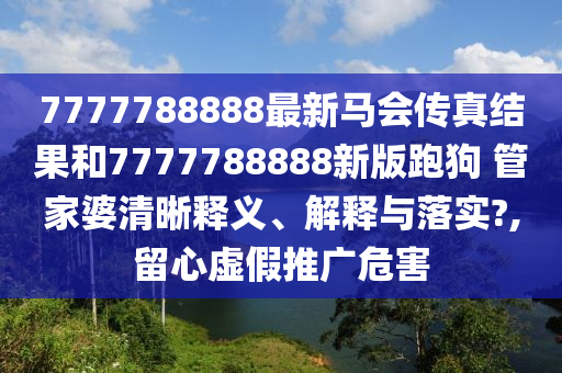 7777788888最新马会传真结果和7777788888新版跑狗 管家婆清晰释义、解释与落实?,留心虚假推广危害