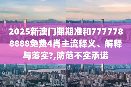 2025新澳门期期准和7777788888免费4肖主流释义、解释与落实?,防范不实承诺