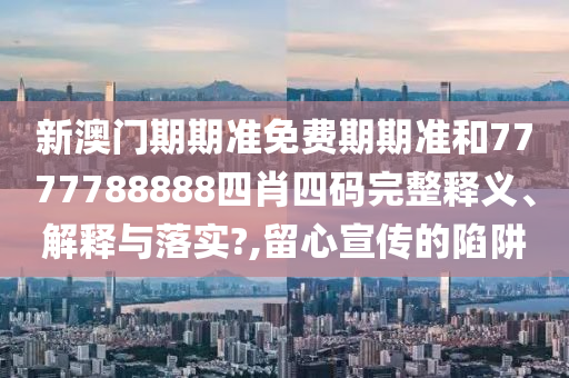 新澳门期期准免费期期准和7777788888四肖四码完整释义、解释与落实?,留心宣传的陷阱
