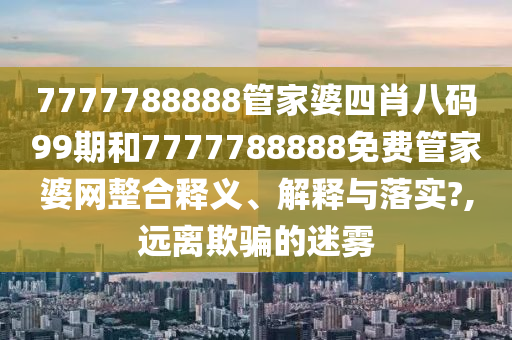 7777788888管家婆四肖八码99期和7777788888免费管家婆网整合释义、解释与落实?,远离欺骗的迷雾
