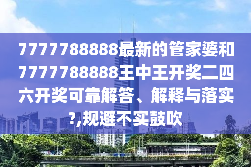 7777788888最新的管家婆和7777788888王中王开奖二四六开奖可靠解答、解释与落实?,规避不实鼓吹