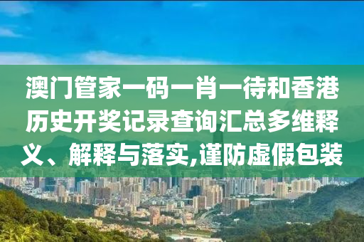 澳门管家一码一肖一待和香港历史开奖记录查询汇总多维释义、解释与落实,谨防虚假包装