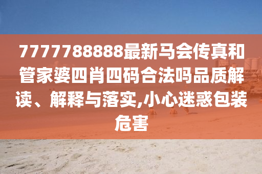 7777788888最新马会传真和管家婆四肖四码合法吗品质解读、解释与落实,小心迷惑包装危害