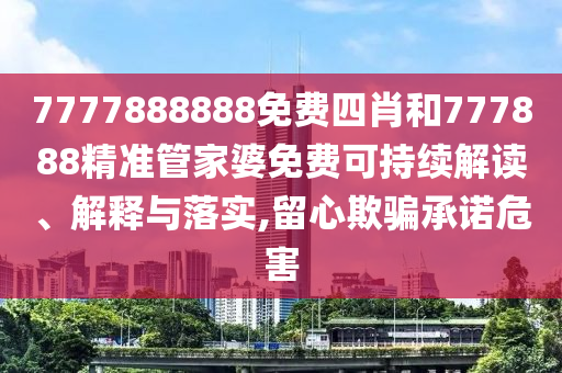 7777888888免费四肖和777888精准管家婆免费可持续解读、解释与落实,留心欺骗承诺危害