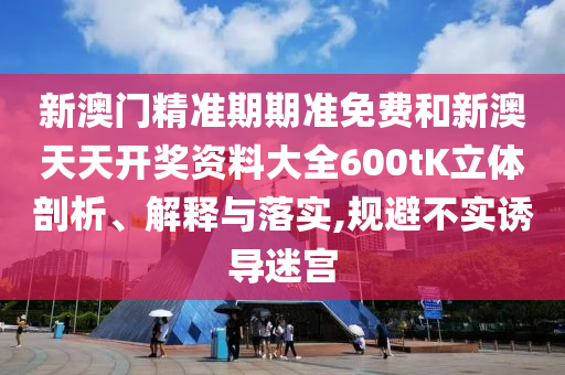 新澳门精准期期准免费和新澳天天开奖资料大全600tK立体剖析、解释与落实,规避不实诱导迷宫
