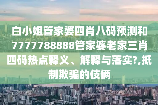 白小姐管家婆四肖八码预测和7777788888管家婆老家三肖四码热点释义、解释与落实?,抵制欺骗的伎俩