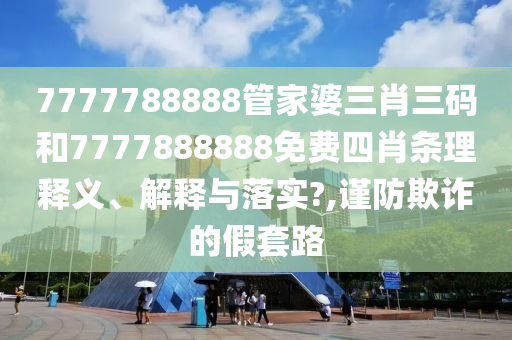 7777788888管家婆三肖三码和7777888888免费四肖条理释义、解释与落实?,谨防欺诈的假套路