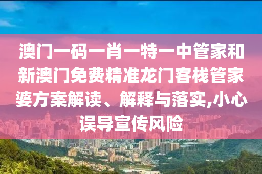 澳门一码一肖一特一中管家和新澳门免费精准龙门客栈管家婆方案解读、解释与落实,小心误导宣传风险