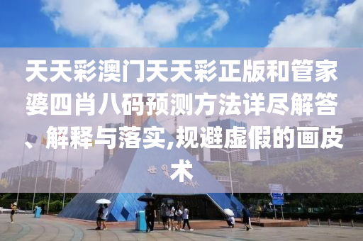 天天彩澳门天天彩正版和管家婆四肖八码预测方法详尽解答、解释与落实,规避虚假的画皮术
