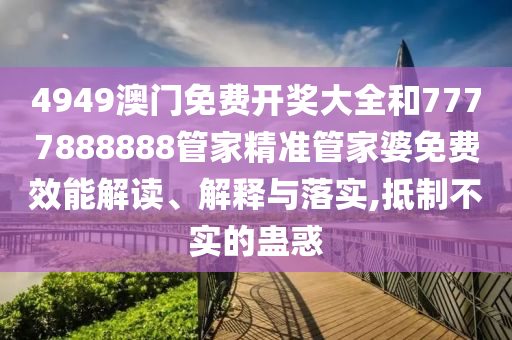 4949澳门免费开奖大全和7777888888管家精准管家婆免费效能解读、解释与落实,抵制不实的蛊惑