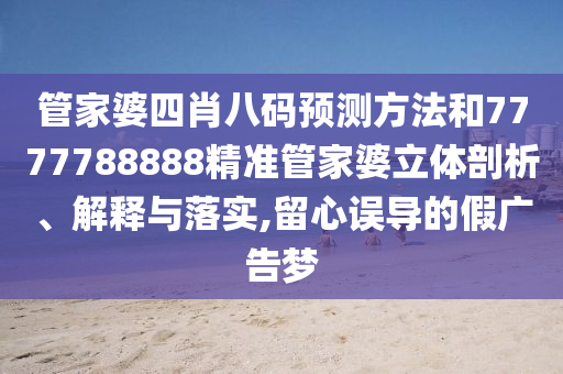 管家婆四肖八码预测方法和7777788888精准管家婆立体剖析、解释与落实,留心误导的假广告梦
