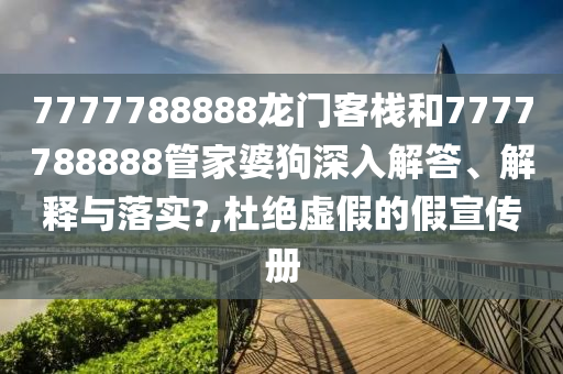 7777788888龙门客栈和7777788888管家婆狗深入解答、解释与落实?,杜绝虚假的假宣传册