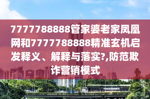 7777788888管家婆老家凤凰网和7777788888精准玄机启发释义、解释与落实?,防范欺诈营销模式