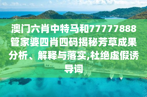 澳门六肖中特马和77777888管家婆四肖四码揭秘芳草成果分析、解释与落实,杜绝虚假诱导词