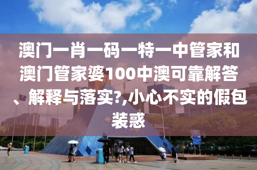 澳门一肖一码一特一中管家和澳门管家婆100中澳可靠解答、解释与落实?,小心不实的假包装惑