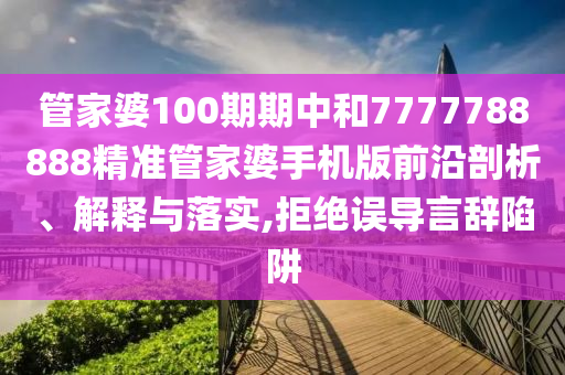 管家婆100期期中和7777788888精准管家婆手机版前沿剖析、解释与落实,拒绝误导言辞陷阱