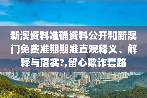 新澳资料准确资料公开和新澳门免费准期期准直观释义、解释与落实?,留心欺诈套路