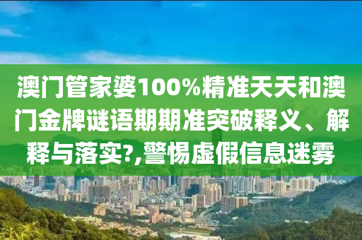 澳门管家婆100%精准天天和澳门金牌谜语期期准突破释义、解释与落实?,警惕虚假信息迷雾